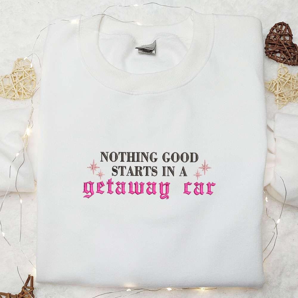 Nothing Good Starts In A Getaway Car Eras Tour Taylor Swift Embroidered Shirt Celebrity Embroidered Hoodie Best Music Gift For Fans