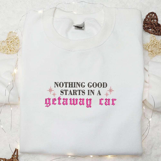Nothing Good Starts In A Getaway Car Eras Tour Taylor Swift Embroidered Shirt Celebrity Embroidered Hoodie Best Music Gift For Fans
