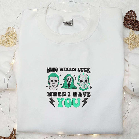 Who Needs Luck When I Have You Embroidered Shirt Saint Patricks Day Embroidered Hoodie Horror Movie Embroidered Shirt