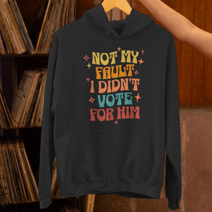 Not My Fault I Didn't Vote For Him Political Unisex Hoodie